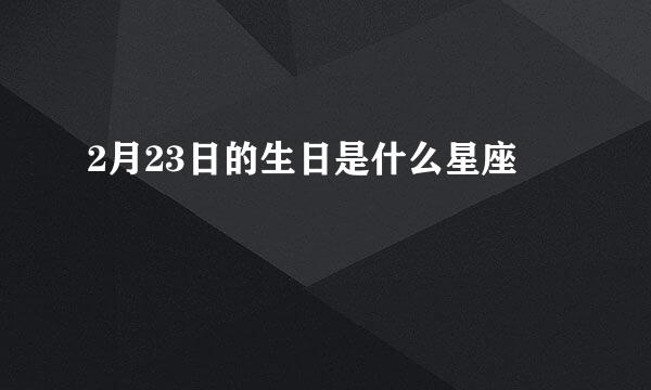 2月23日的生日是什么星座