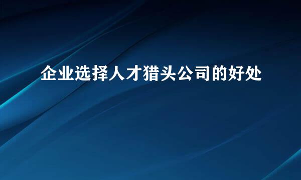 企业选择人才猎头公司的好处