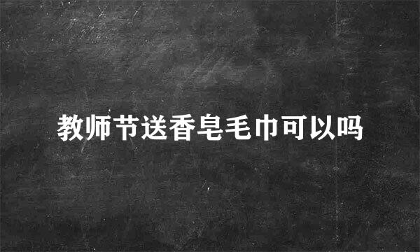 教师节送香皂毛巾可以吗
