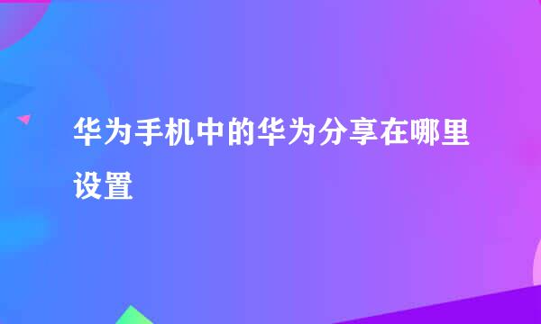 华为手机中的华为分享在哪里设置