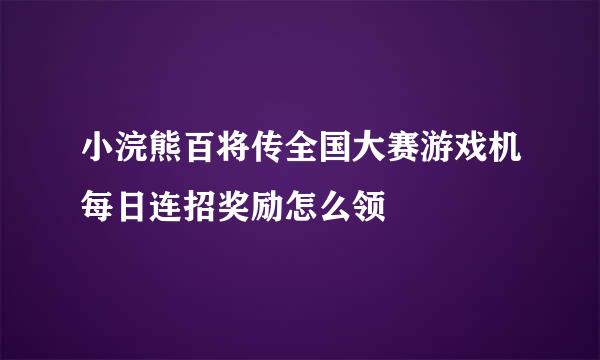 小浣熊百将传全国大赛游戏机每日连招奖励怎么领