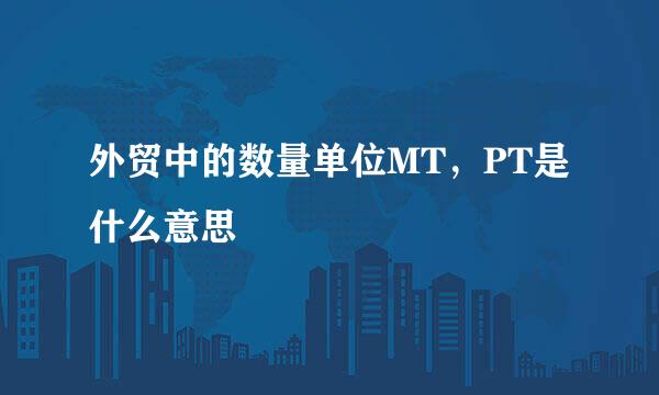 外贸中的数量单位MT，PT是什么意思