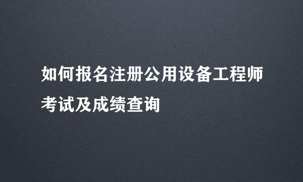 如何报名注册公用设备工程师考试及成绩查询