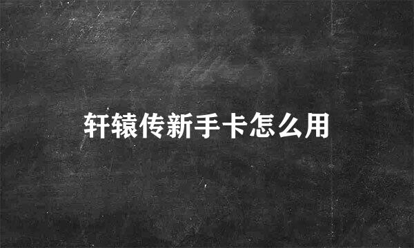 轩辕传新手卡怎么用