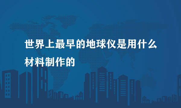 世界上最早的地球仪是用什么材料制作的