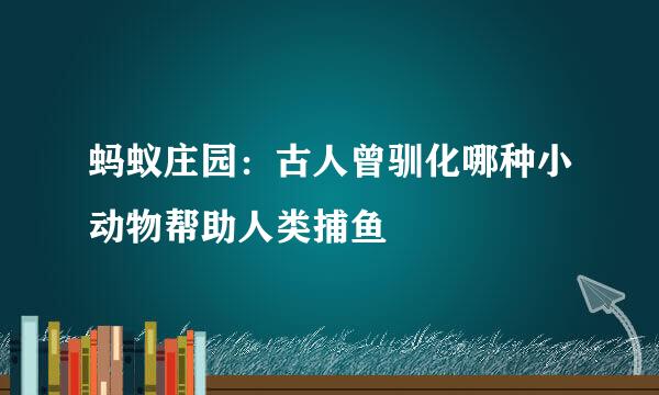 蚂蚁庄园：古人曾驯化哪种小动物帮助人类捕鱼