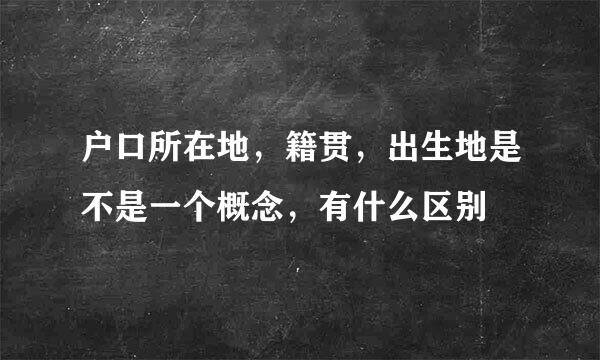 户口所在地，籍贯，出生地是不是一个概念，有什么区别