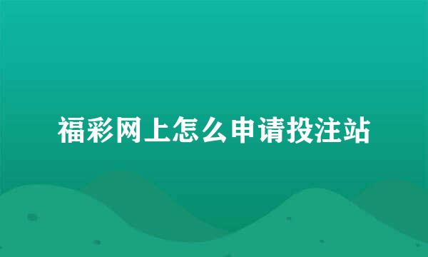 福彩网上怎么申请投注站