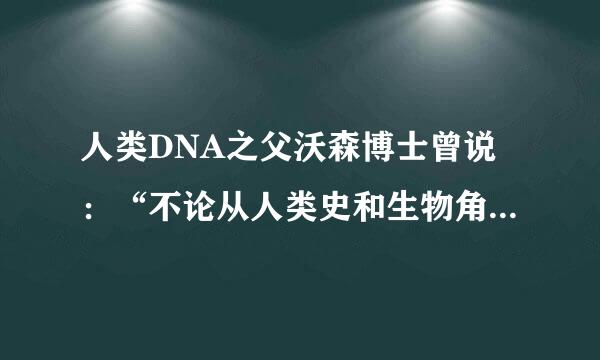 人类DNA之父沃森博士曾说:“不论从人类史和生物角度,严格意义上说黑人不能真正的定义为人类。”