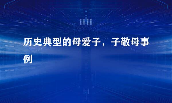 历史典型的母爱子,子敬母事例