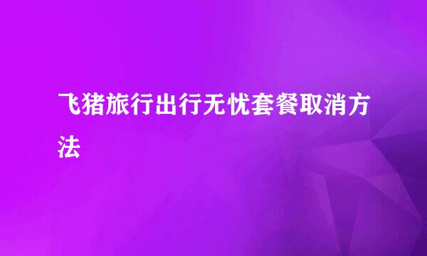 飞猪旅行出行无忧套餐取消方法