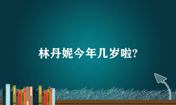 林丹妮今年几岁啦?