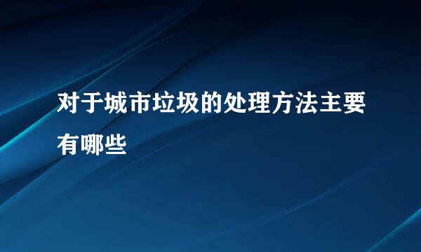 对于城市垃圾的处理方法主要有哪些