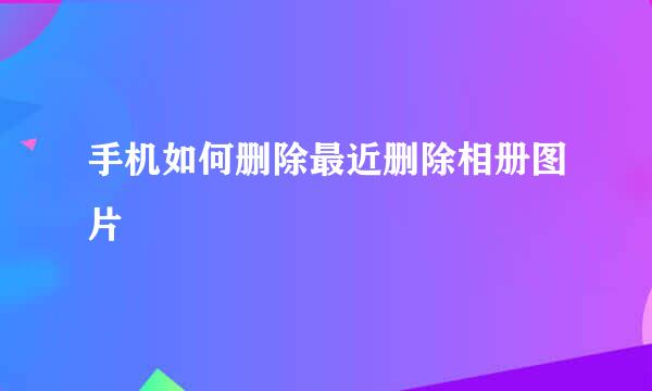 手机如何删除最近删除相册图片