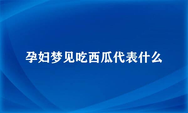 孕妇梦见吃西瓜代表什么