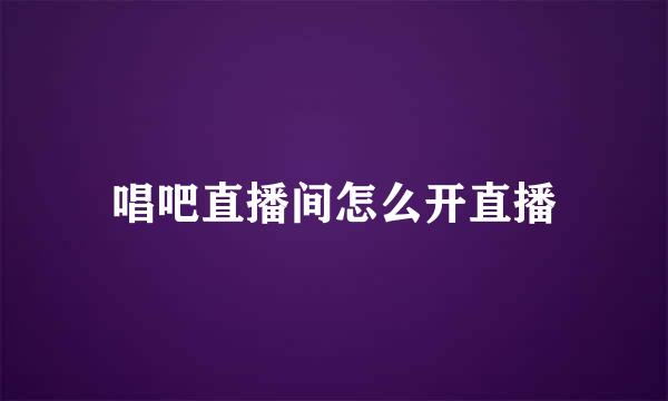 唱吧直播间怎么开直播