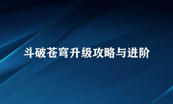 斗破苍穹升级攻略与进阶