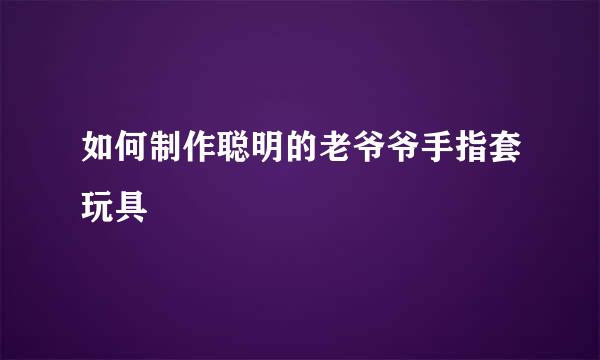 如何制作聪明的老爷爷手指套玩具