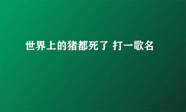 世界上的猪都死了 打一歌名