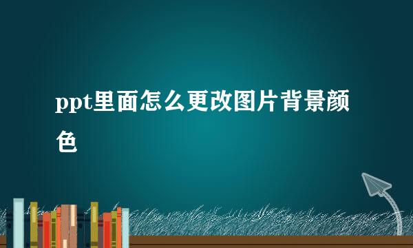 ppt里面怎么更改图片背景颜色