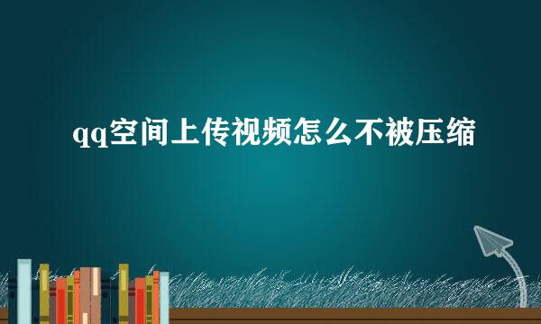 qq空间上传视频怎么不被压缩