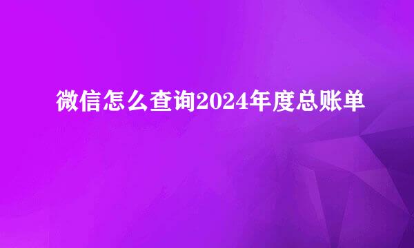微信怎么查询2024年度总账单