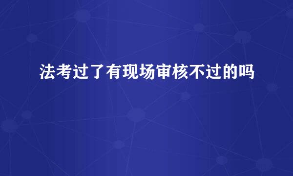 法考过了有现场审核不过的吗