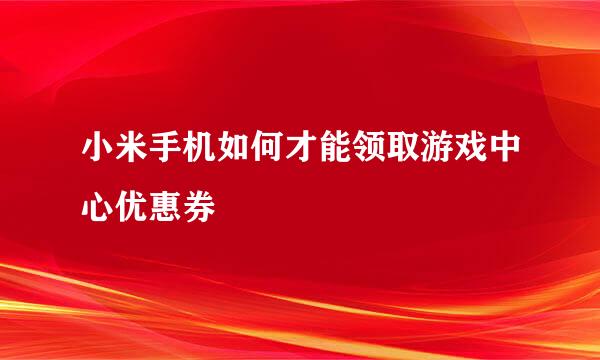 小米手机如何才能领取游戏中心优惠券