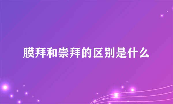 膜拜和崇拜的区别是什么