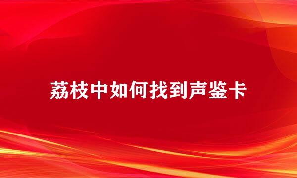 荔枝中如何找到声鉴卡