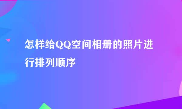 怎样给QQ空间相册的照片进行排列顺序