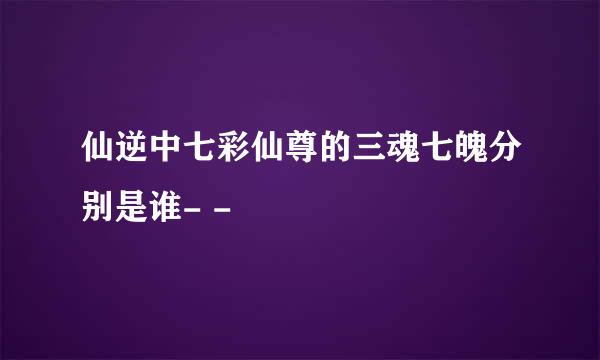 仙逆中七彩仙尊的三魂七魄分别是谁- -