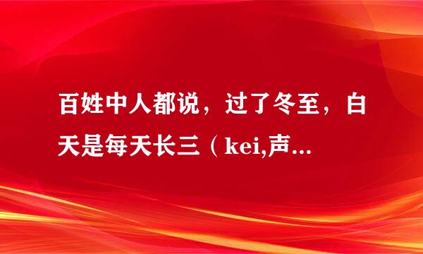 百姓中人都说，过了冬至，白天是每天长三（kei,声调3），这个（kei,声调3）合计是现在的多长时间