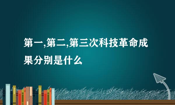 第一,第二,第三次科技革命成果分别是什么