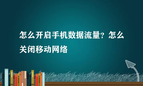 怎么开启手机数据流量？怎么关闭移动网络
