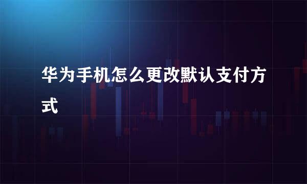 华为手机怎么更改默认支付方式