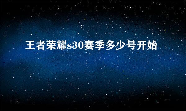 王者荣耀s30赛季多少号开始
