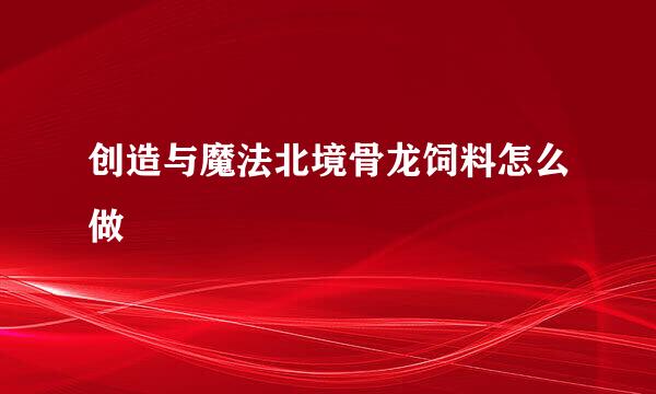 创造与魔法北境骨龙饲料怎么做