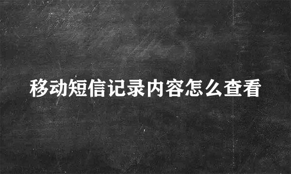移动短信记录内容怎么查看