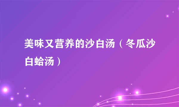 美味又营养的沙白汤（冬瓜沙白蛤汤）