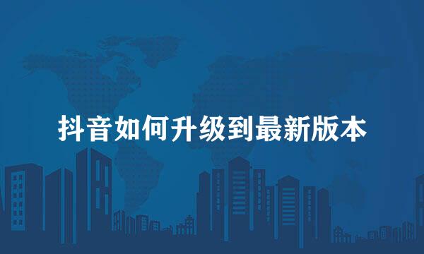 抖音如何升级到最新版本