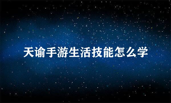 天谕手游生活技能怎么学