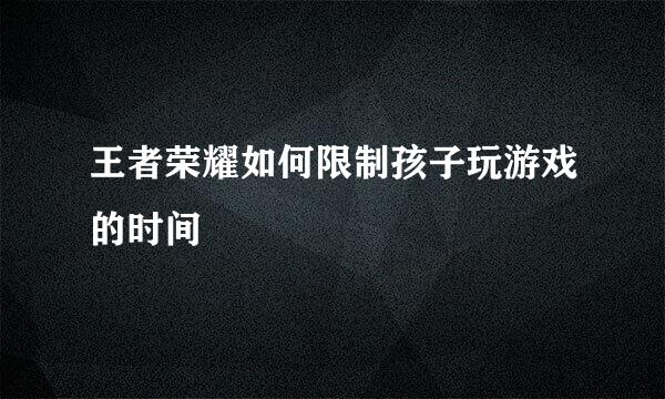 王者荣耀如何限制孩子玩游戏的时间