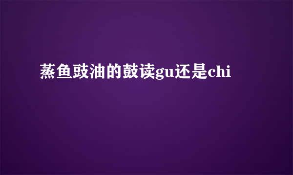 蒸鱼豉油的鼓读gu还是chi