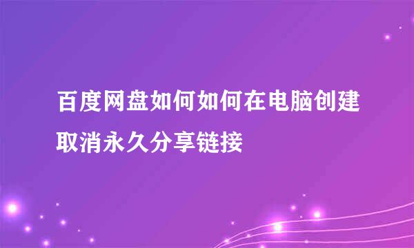 百度网盘如何如何在电脑创建取消永久分享链接