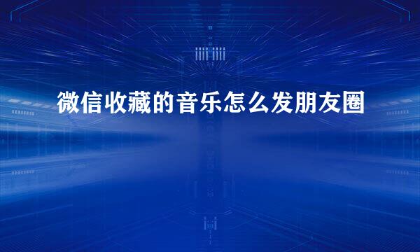 微信收藏的音乐怎么发朋友圈