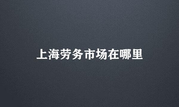 上海劳务市场在哪里