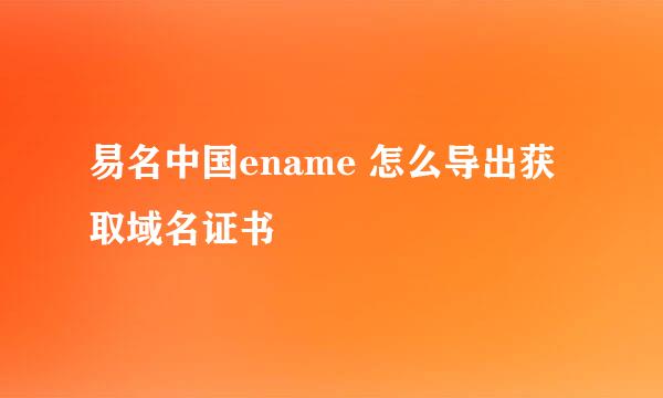 易名中国ename 怎么导出获取域名证书