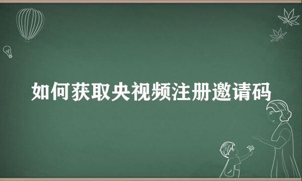 如何获取央视频注册邀请码