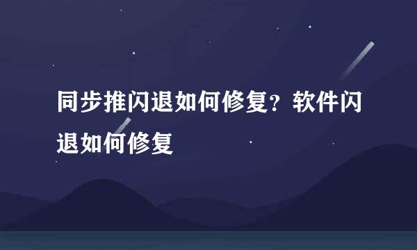 同步推闪退如何修复？软件闪退如何修复